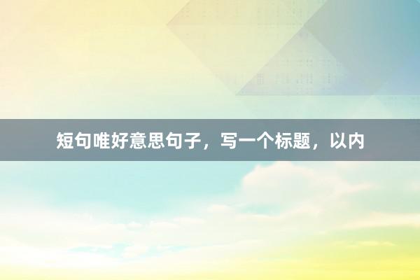 短句唯好意思句子，写一个标题，以内