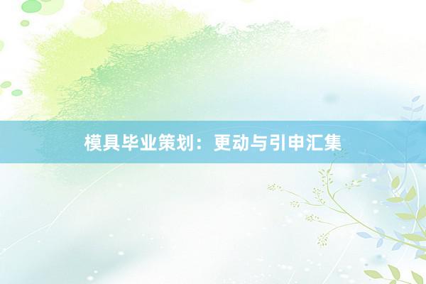 模具毕业策划：更动与引申汇集