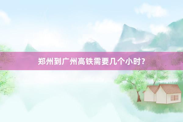 郑州到广州高铁需要几个小时？