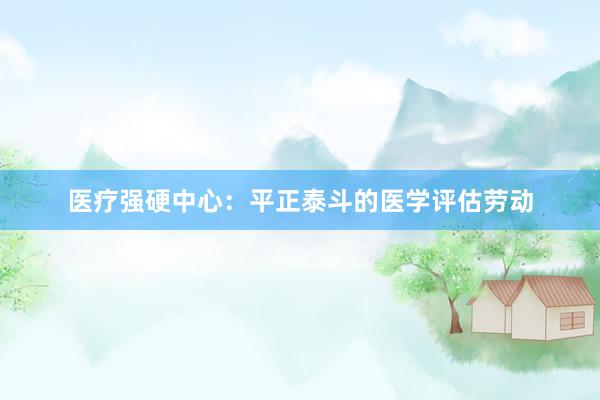 医疗强硬中心：平正泰斗的医学评估劳动