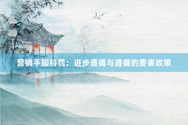 营销手脚科罚：进步遵循与遵循的要害政策